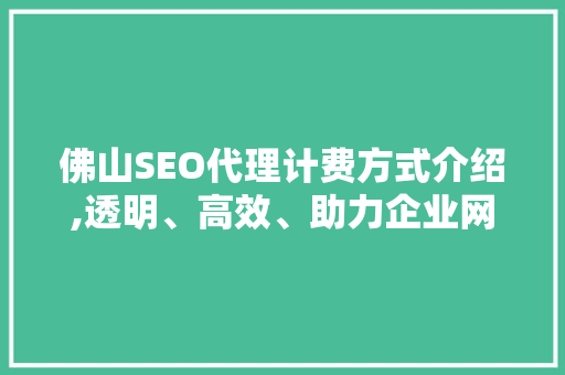 佛山SEO代理计费方式介绍,透明、高效、助力企业网络营销 网站优化