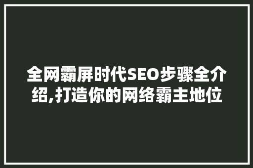 全网霸屏时代SEO步骤全介绍,打造你的网络霸主地位