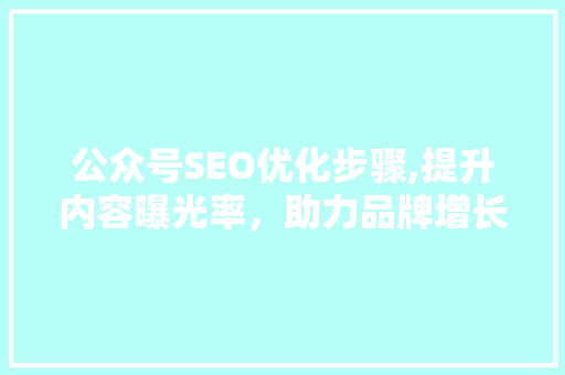 公众号SEO优化步骤,提升内容曝光率，助力品牌增长