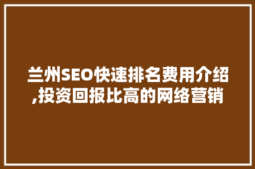 兰州SEO快速排名费用介绍,投资回报比高的网络营销步骤