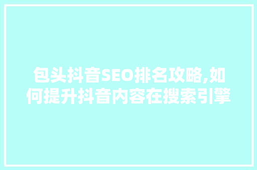 包头抖音SEO排名攻略,如何提升抖音内容在搜索引擎中的曝光度