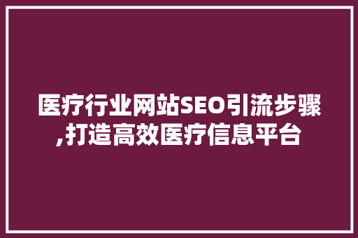 医疗行业网站SEO引流步骤,打造高效医疗信息平台