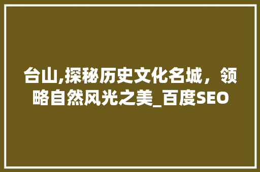 台山,探秘历史文化名城，领略自然风光之美_百度SEO助力台山旅游推广 英文谷歌算法