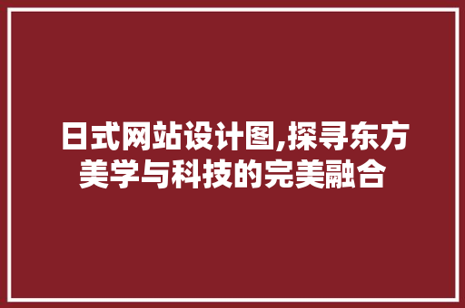 日式网站设计图,探寻东方美学与科技的完美融合