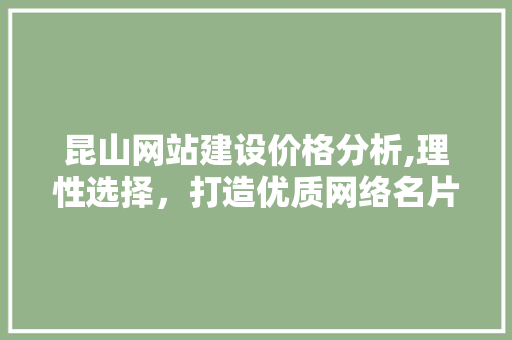 昆山网站建设价格分析,理性选择，打造优质网络名片