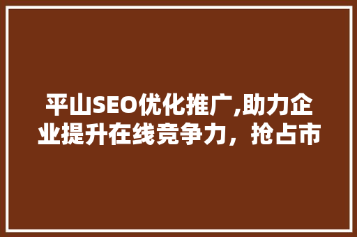 平山SEO优化推广,助力企业提升在线竞争力，抢占市场份额 AI技术学习