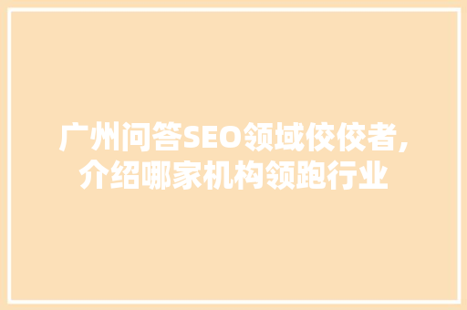 广州问答SEO领域佼佼者,介绍哪家机构领跑行业