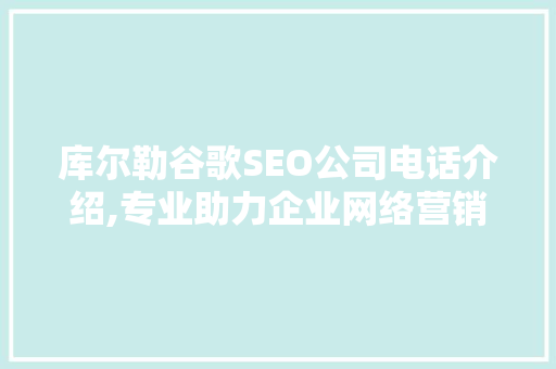 库尔勒谷歌SEO公司电话介绍,专业助力企业网络营销新篇章 头条优化