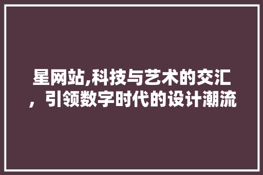 星网站,科技与艺术的交汇，引领数字时代的设计潮流 星网站,科技与艺术的交汇，引领数字时代的设计潮流 AI技术学习
