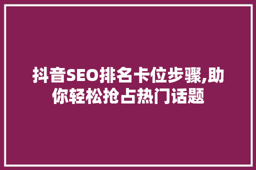 抖音SEO排名卡位步骤,助你轻松抢占热门话题