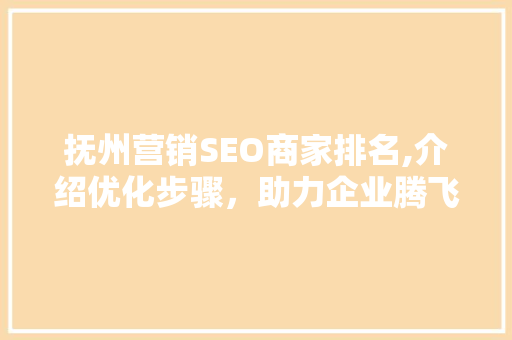 抚州营销SEO商家排名,介绍优化步骤，助力企业腾飞
