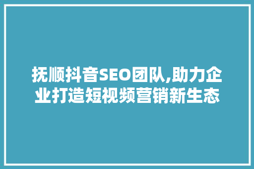 抚顺抖音SEO团队,助力企业打造短视频营销新生态