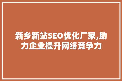 新乡新站SEO优化厂家,助力企业提升网络竞争力