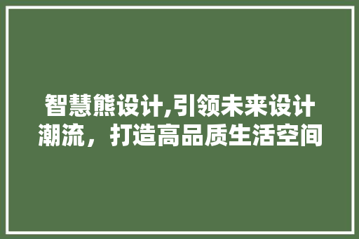 智慧熊设计,引领未来设计潮流，打造高品质生活空间 智慧熊设计,引领未来设计潮流，打造高品质生活空间 搜狗优化