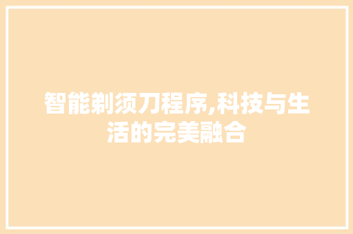 智能剃须刀程序,科技与生活的完美融合 智能剃须刀程序,科技与生活的完美融合 AI技术学习