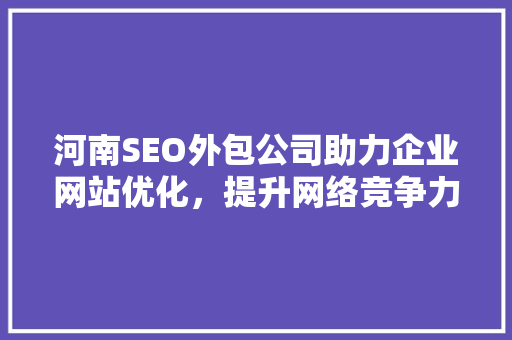 河南SEO外包公司助力企业网站优化，提升网络竞争力