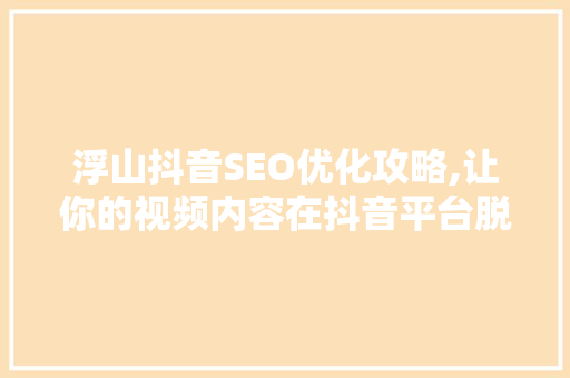 浮山抖音SEO优化攻略,让你的视频内容在抖音平台脱颖而出 AI技术学习