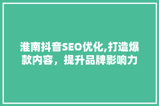 淮南抖音SEO优化,打造爆款内容，提升品牌影响力