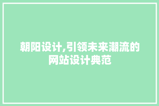 朝阳设计,引领未来潮流的网站设计典范 朝阳设计,引领未来潮流的网站设计典范 搜狗优化
