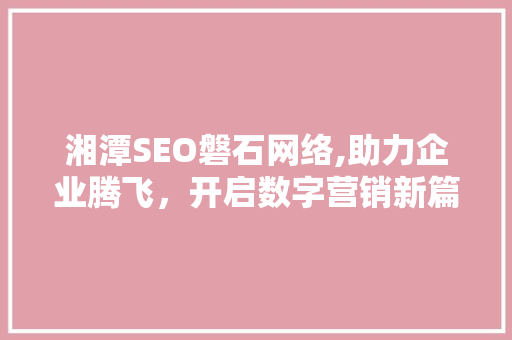 湘潭SEO磐石网络,助力企业腾飞，开启数字营销新篇章