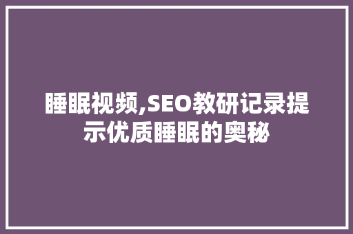睡眠视频,SEO教研记录提示优质睡眠的奥秘