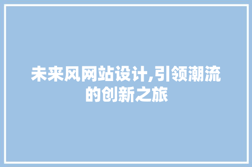 未来风网站设计,引领潮流的创新之旅