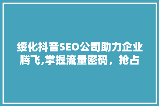 绥化抖音SEO公司助力企业腾飞,掌握流量密码，抢占市场先机 网站开发