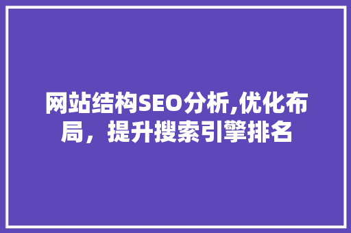 网站结构SEO分析,优化布局，提升搜索引擎排名 AI技术学习