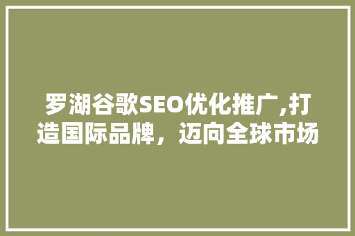 罗湖谷歌SEO优化推广,打造国际品牌，迈向全球市场 搜狗优化