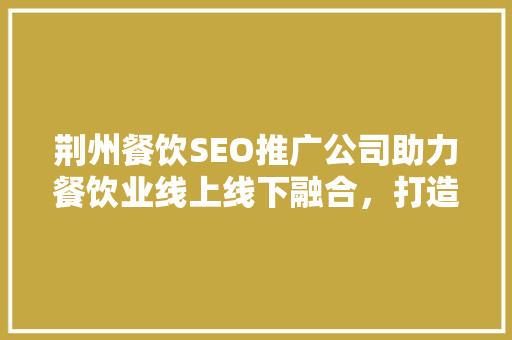 荆州餐饮SEO推广公司助力餐饮业线上线下融合，打造品牌新高度
