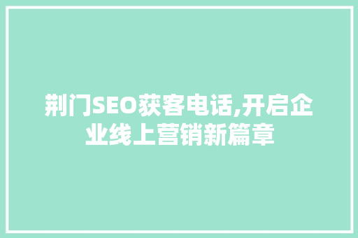 荆门SEO获客电话,开启企业线上营销新篇章