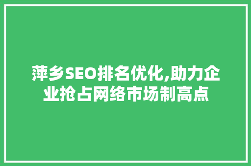 萍乡SEO排名优化,助力企业抢占网络市场制高点