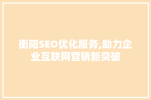 衡阳SEO优化服务,助力企业互联网营销新突破 网站开发