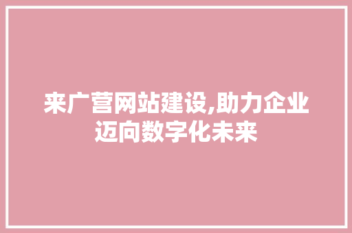 来广营网站建设,助力企业迈向数字化未来 来广营网站建设,助力企业迈向数字化未来 360搜优化