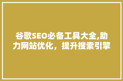 谷歌SEO必备工具大全,助力网站优化，提升搜索引擎排名 seo技术