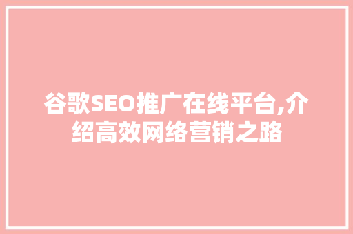 谷歌SEO推广在线平台,介绍高效网络营销之路 网站优化