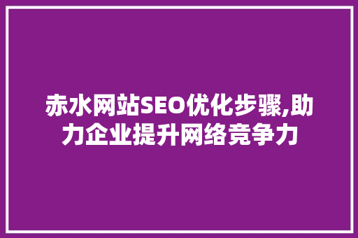 赤水网站SEO优化步骤,助力企业提升网络竞争力 搜狗优化