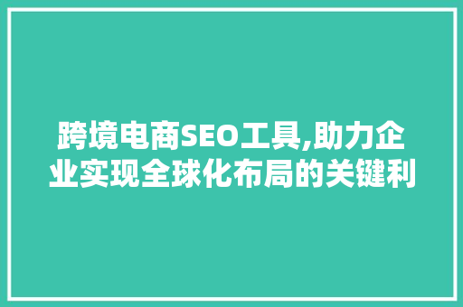 跨境电商SEO工具,助力企业实现全球化布局的关键利器