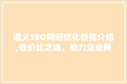 遵义SEO网站优化价格介绍,性价比之选，助力企业网络营销 英文谷歌算法