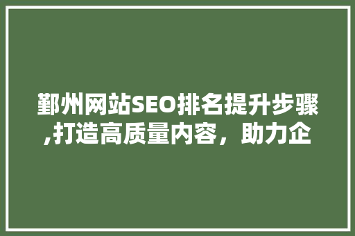鄞州网站SEO排名提升步骤,打造高质量内容，助力企业腾飞