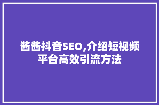 酱酱抖音SEO,介绍短视频平台高效引流方法 seo技术