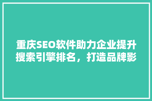 重庆SEO软件助力企业提升搜索引擎排名，打造品牌影响力