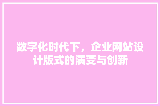 数字化时代下，企业网站设计版式的演变与创新 数字化时代下，企业网站设计版式的演变与创新 网站优化