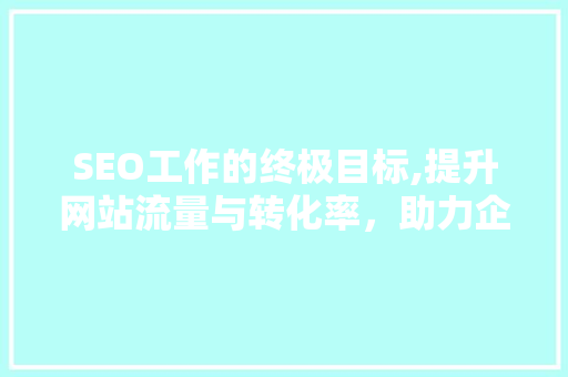SEO工作的终极目标,提升网站流量与转化率，助力企业腾飞 网站优化