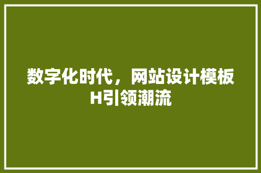 数字化时代，网站设计模板H引领潮流 数字化时代，网站设计模板H引领潮流 头条优化