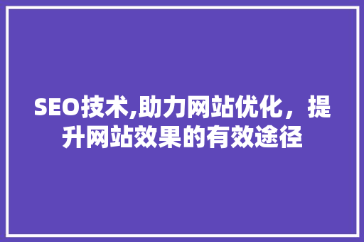 SEO技术,助力网站优化，提升网站效果的有效途径 seo技术