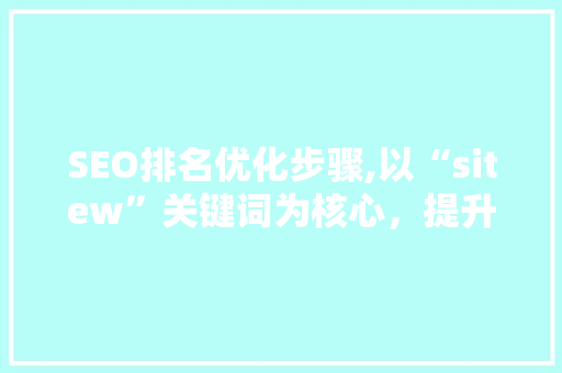 SEO排名优化步骤,以“sitew”关键词为核心，提升网站流量与品牌影响力 搜狗优化