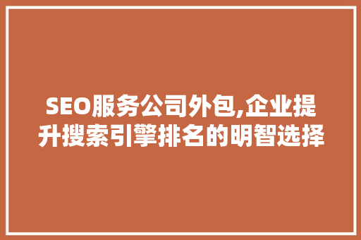 SEO服务公司外包,企业提升搜索引擎排名的明智选择