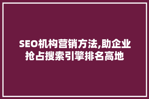 SEO机构营销方法,助企业抢占搜索引擎排名高地 seo技术