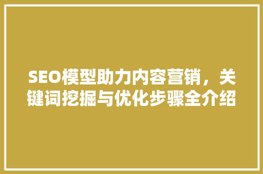 SEO模型助力内容营销，关键词挖掘与优化步骤全介绍 seo技术
